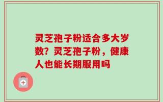 灵芝孢子粉适合多大岁数？灵芝孢子粉，健康人也能长期服用吗