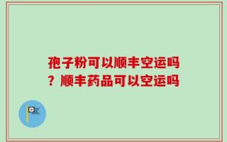孢子粉可以顺丰空运吗？顺丰药品可以空运吗