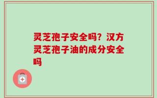 灵芝孢子安全吗？汉方灵芝孢子油的成分安全吗