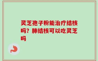 灵芝孢子粉能治疗结核吗？肺结核可以吃灵芝吗