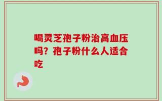 喝灵芝孢子粉治高血压吗？孢子粉什么人适合吃
