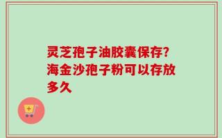灵芝孢子油胶囊保存？海金沙孢子粉可以存放多久