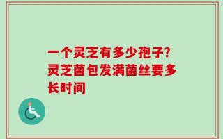 一个灵芝有多少孢子？灵芝菌包发满菌丝要多长时间