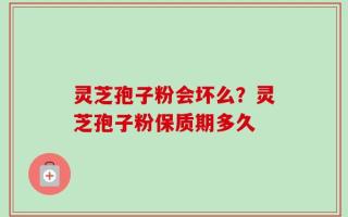 灵芝孢子粉会坏么？灵芝孢子粉保质期多久