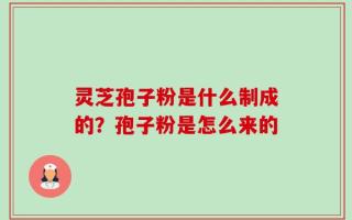 灵芝孢子粉是什么制成的？孢子粉是怎么来的