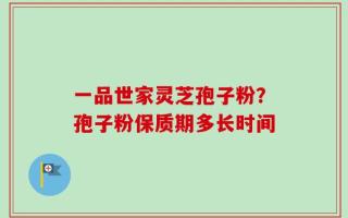 一品世家灵芝孢子粉？孢子粉保质期多长时间