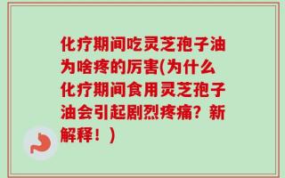 化疗期间吃灵芝孢子油为啥疼的厉害(为什么化疗期间食用灵芝孢子油会引起剧烈疼痛？新解释！)