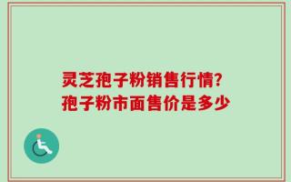灵芝孢子粉销售行情？孢子粉市面售价是多少
