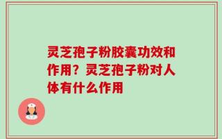 灵芝孢子粉胶囊功效和作用？灵芝孢子粉对人体有什么作用