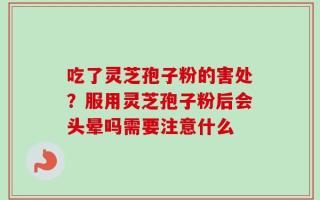 吃了灵芝孢子粉的害处？服用灵芝孢子粉后会头晕吗需要注意什么