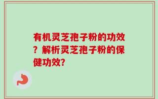 有机灵芝孢子粉的功效？解析灵芝孢子粉的保健功效？