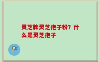 灵芝牌灵芝孢子粉？什么是灵芝孢子