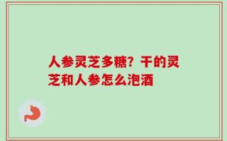 人参灵芝多糖？干的灵芝和人参怎么泡酒
