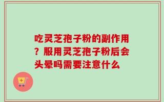 吃灵芝孢子粉的副作用？服用灵芝孢子粉后会头晕吗需要注意什么