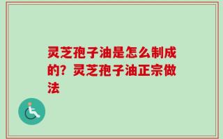 灵芝孢子油是怎么制成的？灵芝孢子油正宗做法