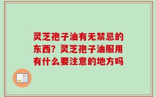 灵芝孢子油有无禁忌的东西？灵芝孢子油服用有什么要注意的地方吗
