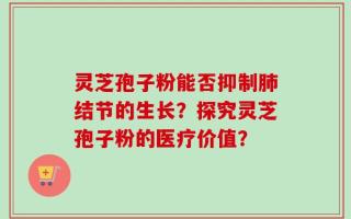 灵芝孢子粉能否抑制肺结节的生长？探究灵芝孢子粉的医疗价值？