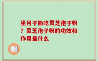 坐月子能吃灵芝孢子粉？灵芝孢子粉的功效和作用是什么