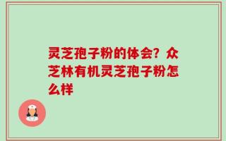 灵芝孢子粉的体会？众芝林有机灵芝孢子粉怎么样