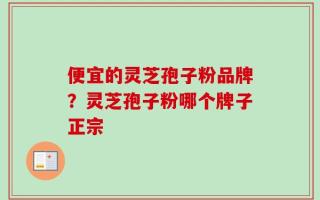 便宜的灵芝孢子粉品牌？灵芝孢子粉哪个牌子正宗