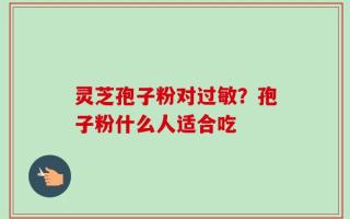 灵芝孢子粉对过敏？孢子粉什么人适合吃