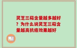 灵芝三萜含量越多越好？为什么说灵芝三萜含量越高抗癌效果越好