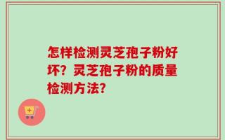 怎样检测灵芝孢子粉好坏？灵芝孢子粉的质量检测方法？