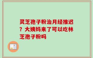 灵芝孢子粉治月经推迟？大姨妈来了可以吃林芝孢子粉吗