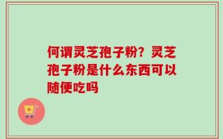 何谓灵芝孢子粉？灵芝孢子粉是什么东西可以随便吃吗