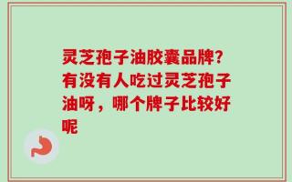 灵芝孢子油胶囊品牌？有没有人吃过灵芝孢子油呀，哪个牌子比较好呢