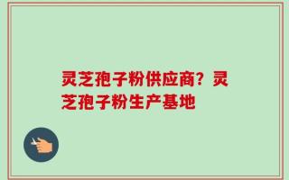 灵芝孢子粉供应商？灵芝孢子粉生产基地