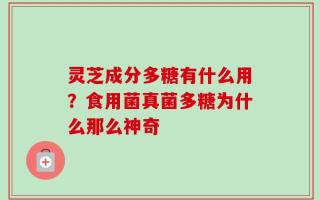 灵芝成分多糖有什么用？食用菌真菌多糖为什么那么神奇