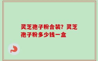 灵芝孢子粉合装？灵芝孢子粉多少钱一盒
