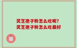 灵芝孢子粉怎么吃呢？灵芝孢子粉怎么吃最好