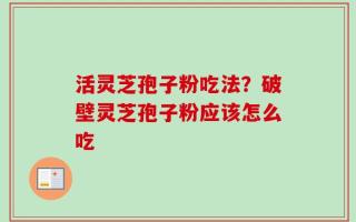 活灵芝孢子粉吃法？破壁灵芝孢子粉应该怎么吃