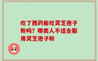 吃了西药能吃灵芝孢子粉吗？哪类人不适合服用灵芝孢子粉