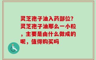 灵芝孢子油入药部位？灵芝孢子油那么一小粒，主要是由什么做成的呢，值得购买吗