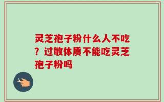 灵芝孢子粉什么人不吃？过敏体质不能吃灵芝孢子粉吗