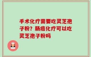 手术化疗需要吃灵芝孢子粉？肠癌化疗可以吃灵芝孢子粉吗