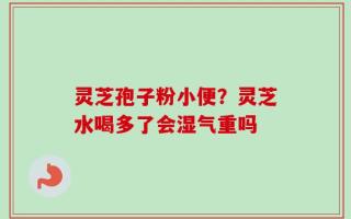 灵芝孢子粉小便？灵芝水喝多了会湿气重吗