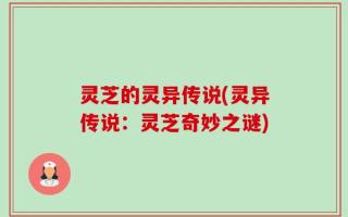 灵芝的灵异传说(灵异传说：灵芝奇妙之谜)