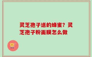 灵芝孢子送的蜂蜜？灵芝孢子粉面膜怎么做
