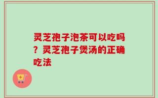 灵芝孢子泡茶可以吃吗？灵芝孢子煲汤的正确吃法