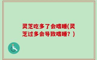 灵芝吃多了会嗜睡(灵芝过多会导致嗜睡？)