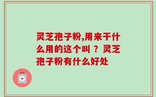 灵芝孢子粉,用来干什么用的这个叫 ？灵芝孢子粉有什么好处