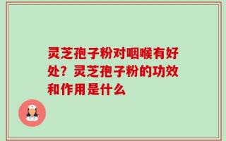 灵芝孢子粉对咽喉有好处？灵芝孢子粉的功效和作用是什么