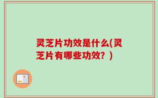 灵芝片功效是什么(灵芝片有哪些功效？)