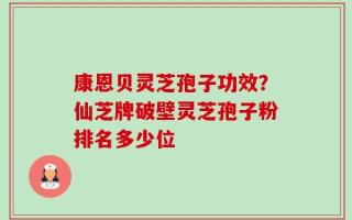 康恩贝灵芝孢子功效？仙芝牌破壁灵芝孢子粉排名多少位