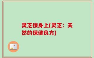 灵芝擦身上(灵芝：天然的保健良方)