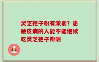 灵芝孢子粉有激素？患硬皮病的人能不能继续吃灵芝孢子粉呢